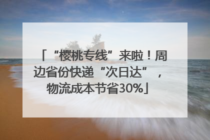 “樱桃专线”来啦！周边省份快递“次日达”，物流成本节省30%